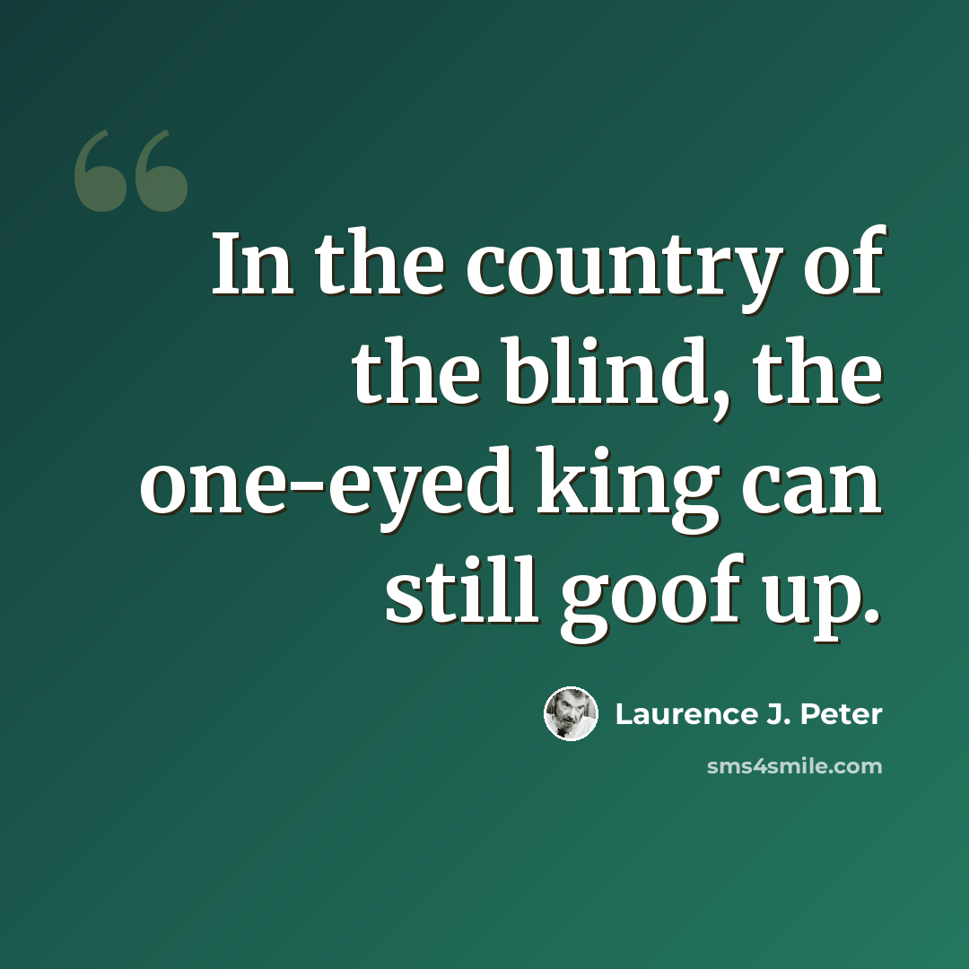 “In the country of the blind, the one-eyed king can still goof up.” quote by Laurence J. Peter