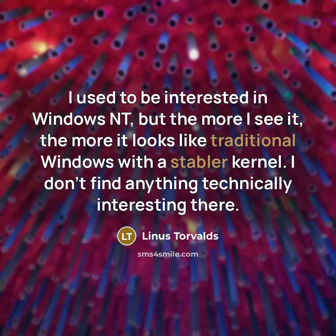 “I used to be interested in Windows NT, but the more I see it, the more it looks like traditional Windows with a stabler kernel. I don't find anything technically interesting there.” quote by Linus Torvalds