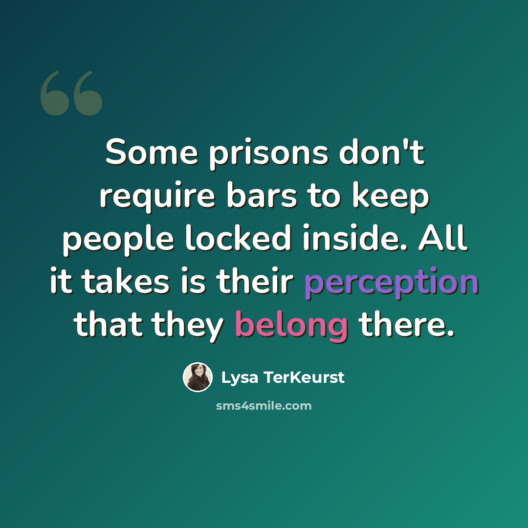 “Some prisons don't require bars to keep people locked inside. All it takes is their perception that they belong there.” quote by Lysa TerKeurst