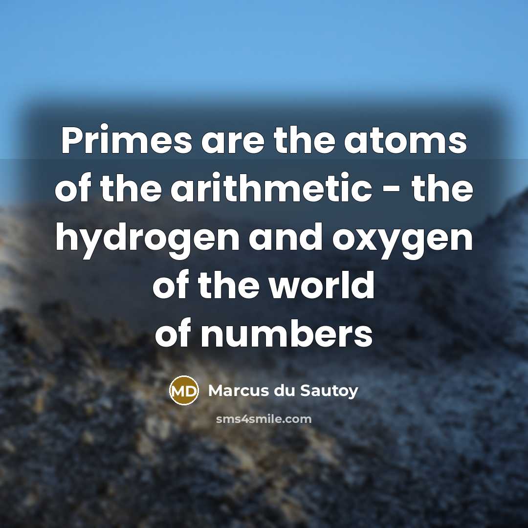 “Primes are the atoms of the arithmetic - the hydrogen and oxygen of the world of numbers” quote by Marcus du Sautoy