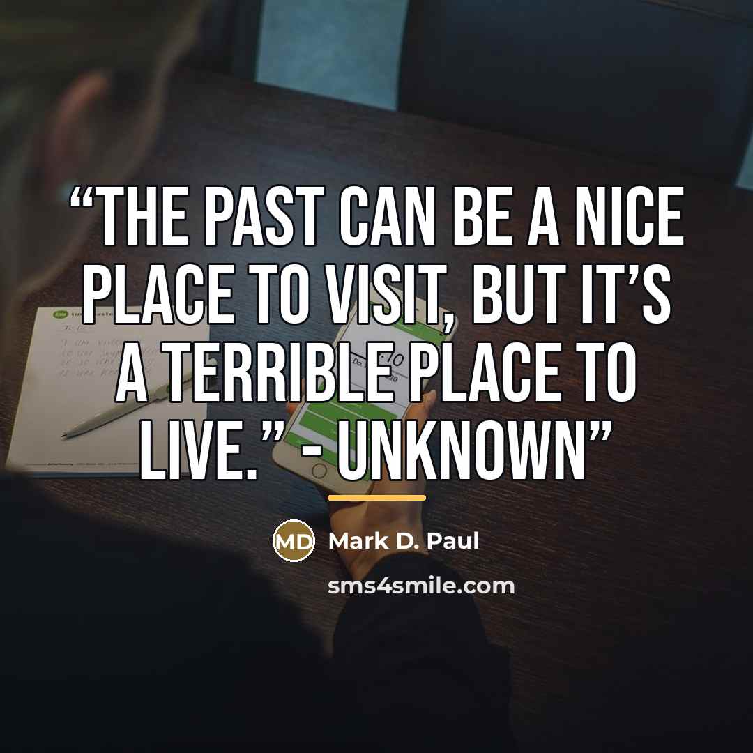 “The Past can be a nice place to visit, but it’s a terrible place to live.” - Unknown” quote by Mark D. Paul