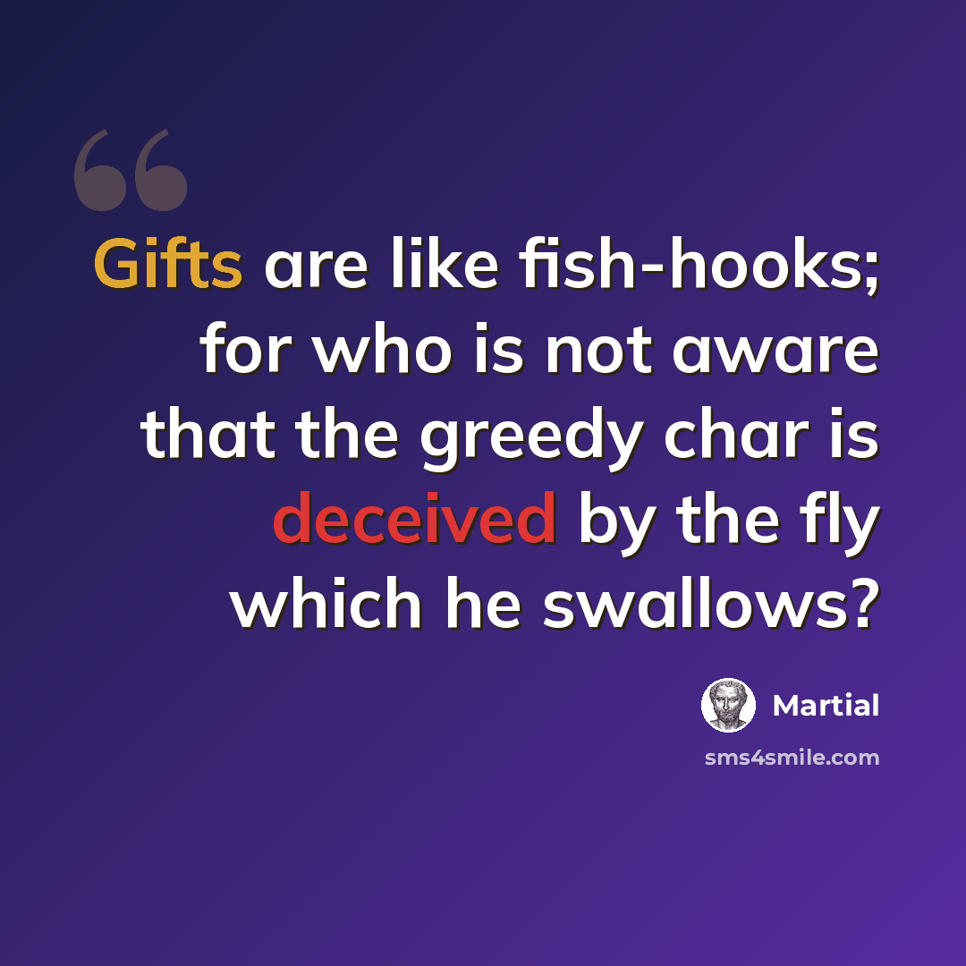 “Gifts are like fish-hooks; for who is not aware that the greedy char is deceived by the fly which he swallows?” quote by Martial