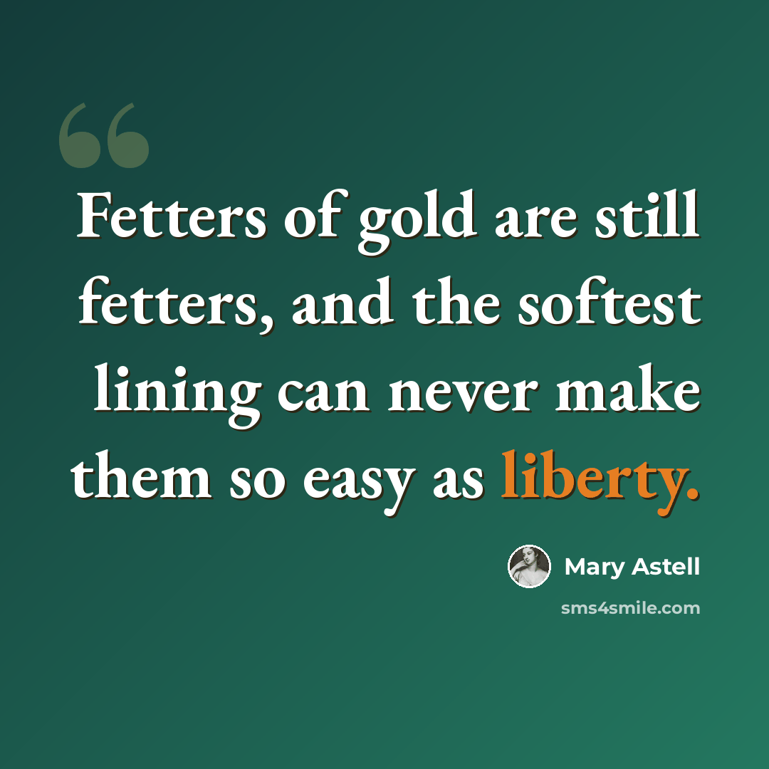 “Fetters of gold are still fetters, and the softest lining can never make them so easy as liberty.” quote by Mary Astell