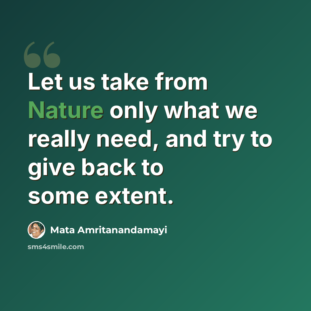 “Let us take from Nature only what we really need, and try to give back to some extent.” quote by Mata Amritanandamayi