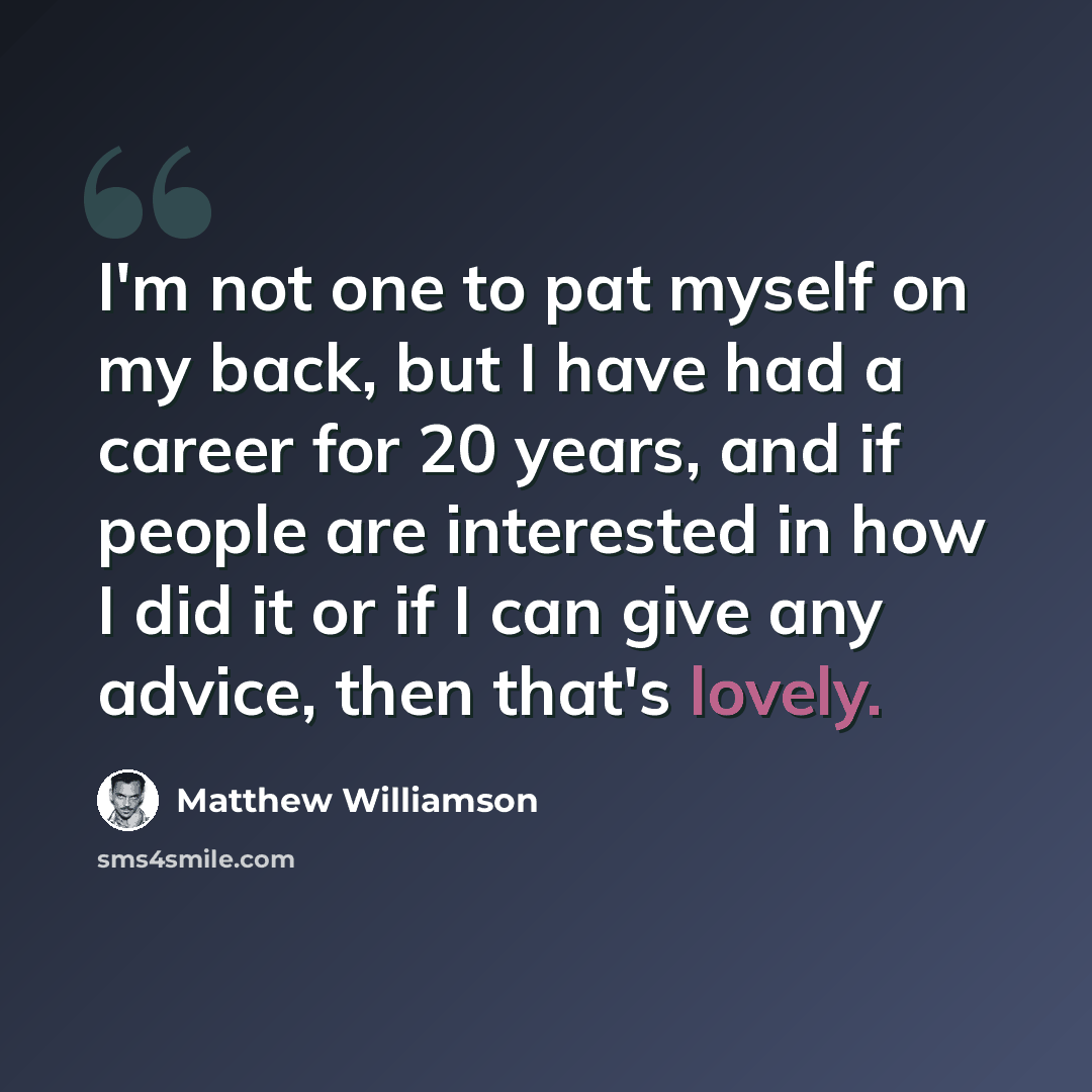 “I'm not one to pat myself on my back, but I have had a career for 20 years, and if people are interested in how I did it or if I can give any advice, then that's lovely.” quote by Matthew Williamson