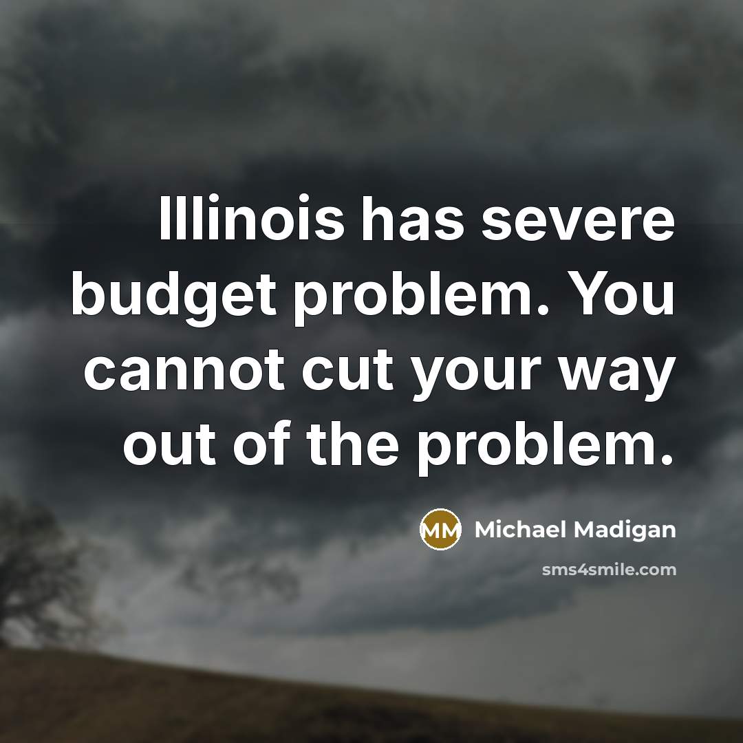 “Illinois has severe budget problem. You cannot cut your way out of the problem.” quote by Michael Madigan