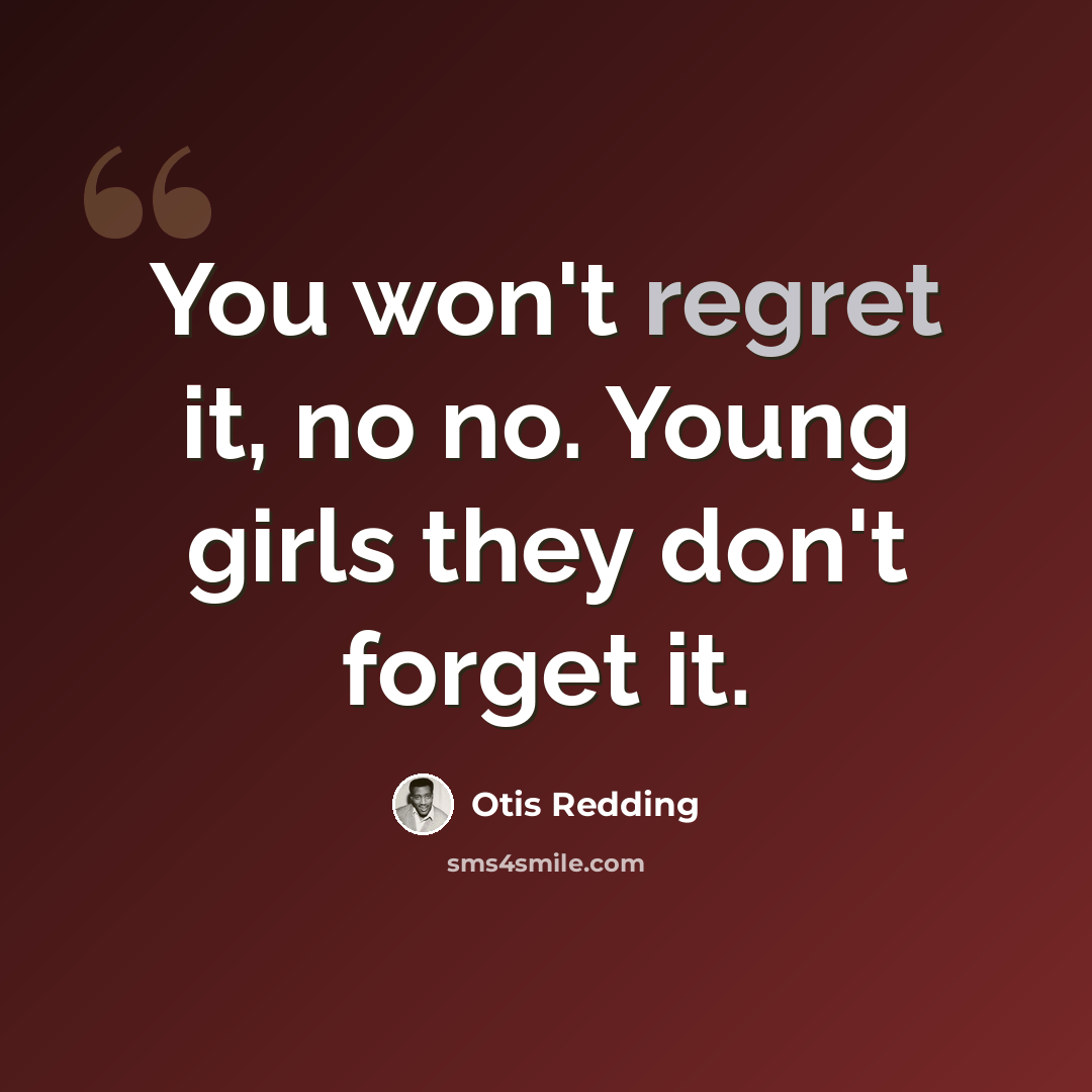 “You won't regret it, no no. Young girls they don't forget it.” quote by Otis Redding