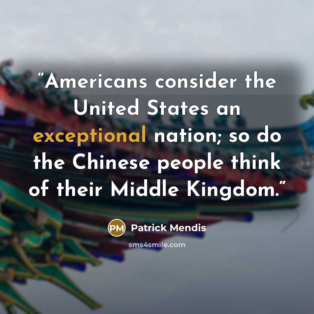 “Americans consider the United States an exceptional nation; so do the Chinese people think of their Middle Kingdom.” quote by Patrick Mendis