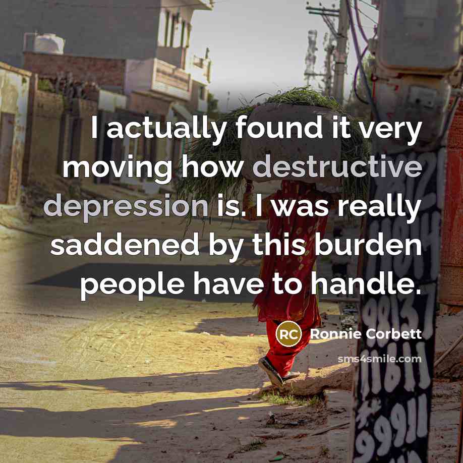 “I actually found it very moving how destructive depression is. I was really saddened by this burden people have to handle.” quote by Ronnie Corbett