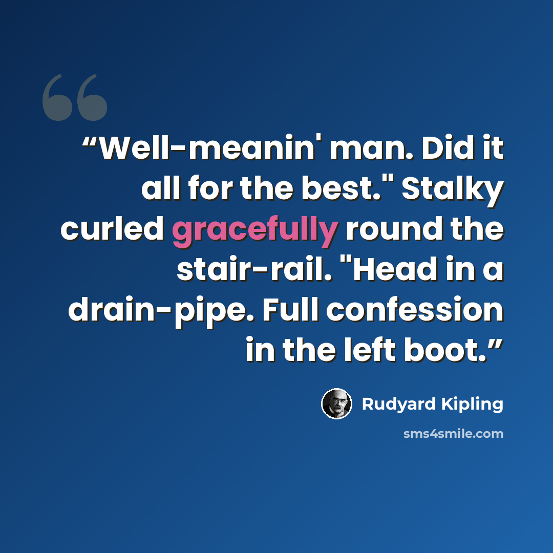 “Well-meanin' man. Did it all for the best." Stalky curled gracefully round the stair-rail. "Head in a drain-pipe. Full confession in the left boot.” quote by Rudyard Kipling