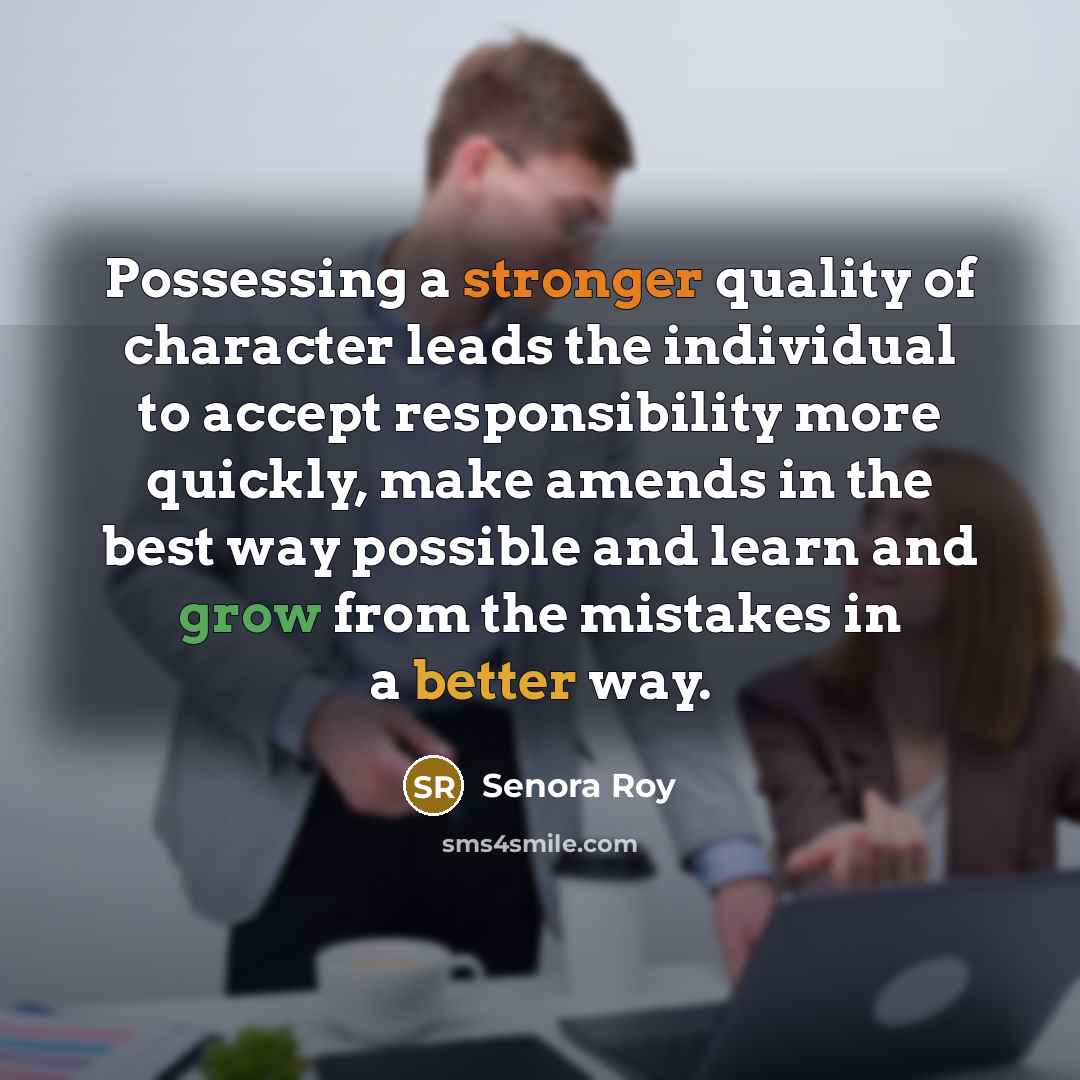 “Possessing a stronger quality of character leads the individual to accept responsibility more quickly, make amends in the best way possible and learn and grow from the mistakes in a better way.” quote by Senora Roy