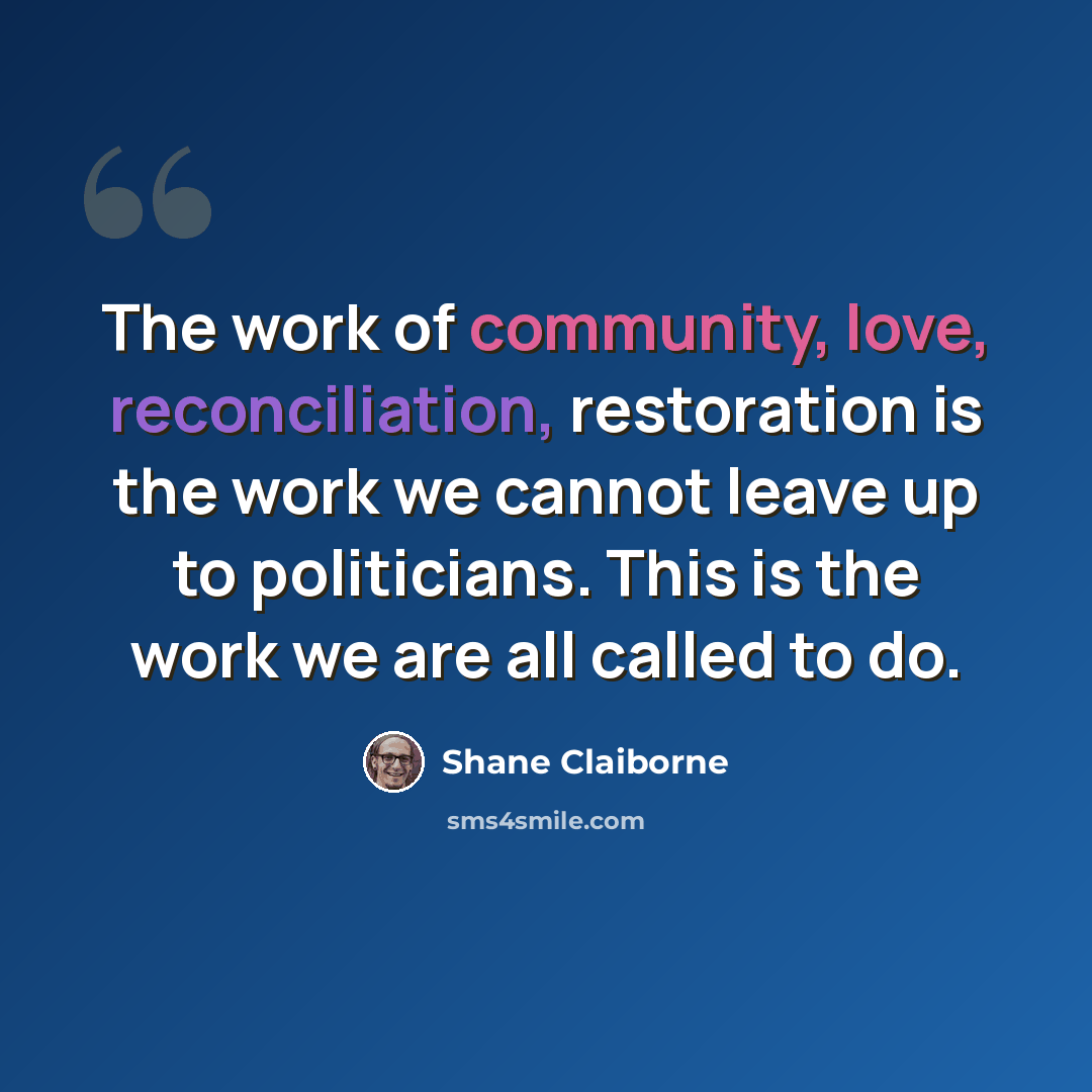 “The work of community, love, reconciliation, restoration is the work we cannot leave up to politicians. This is the work we are all called to do.” quote by Shane Claiborne