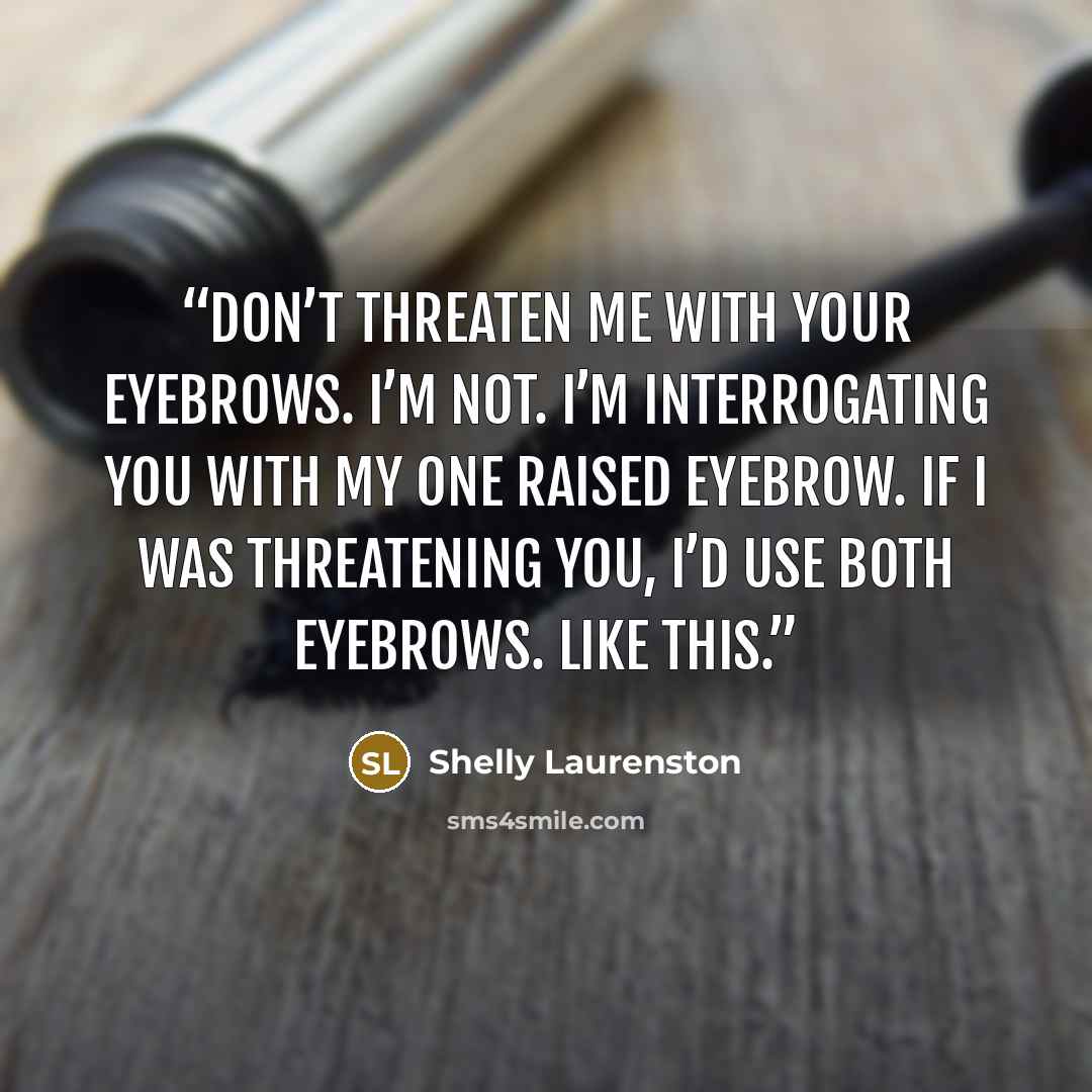 “Don’t threaten me with your eyebrows. I’m not. I’m interrogating you with my one raised eyebrow. If I was threatening you, I’d use both eyebrows. Like this.” quote by Shelly Laurenston