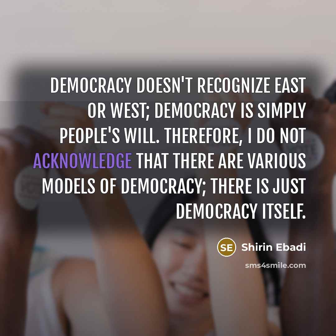 “Democracy doesn't recognize east or west; democracy is simply people's will. Therefore, I do not acknowledge that there are various models of democracy; there is just democracy itself.” quote by Shirin Ebadi