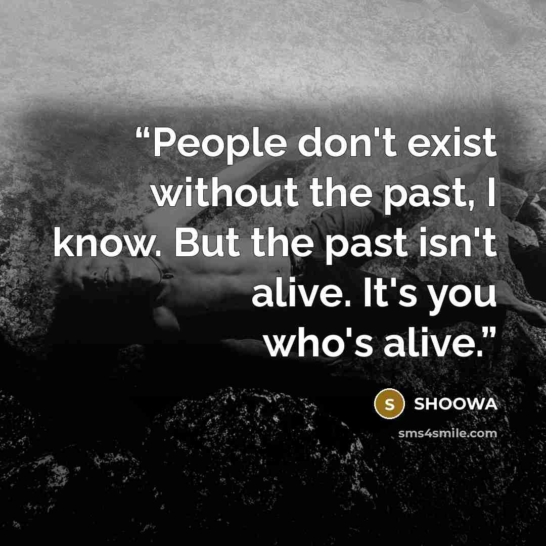 “People don't exist without the past, I know. But the past isn't alive. It's you who's alive.” quote by SHOOWA