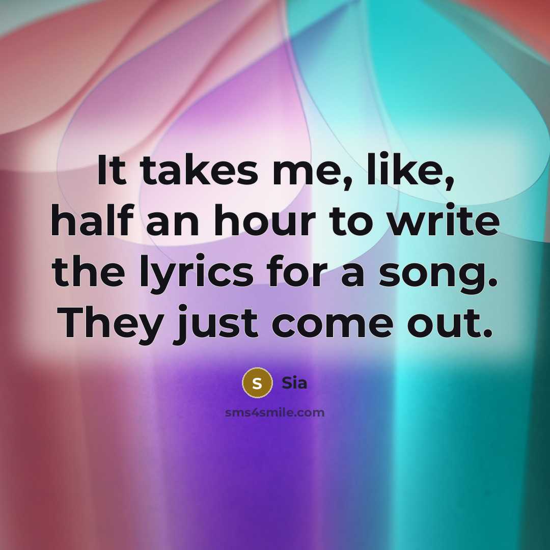“It takes me, like, half an hour to write the lyrics for a song. They just come out.” quote by Sia