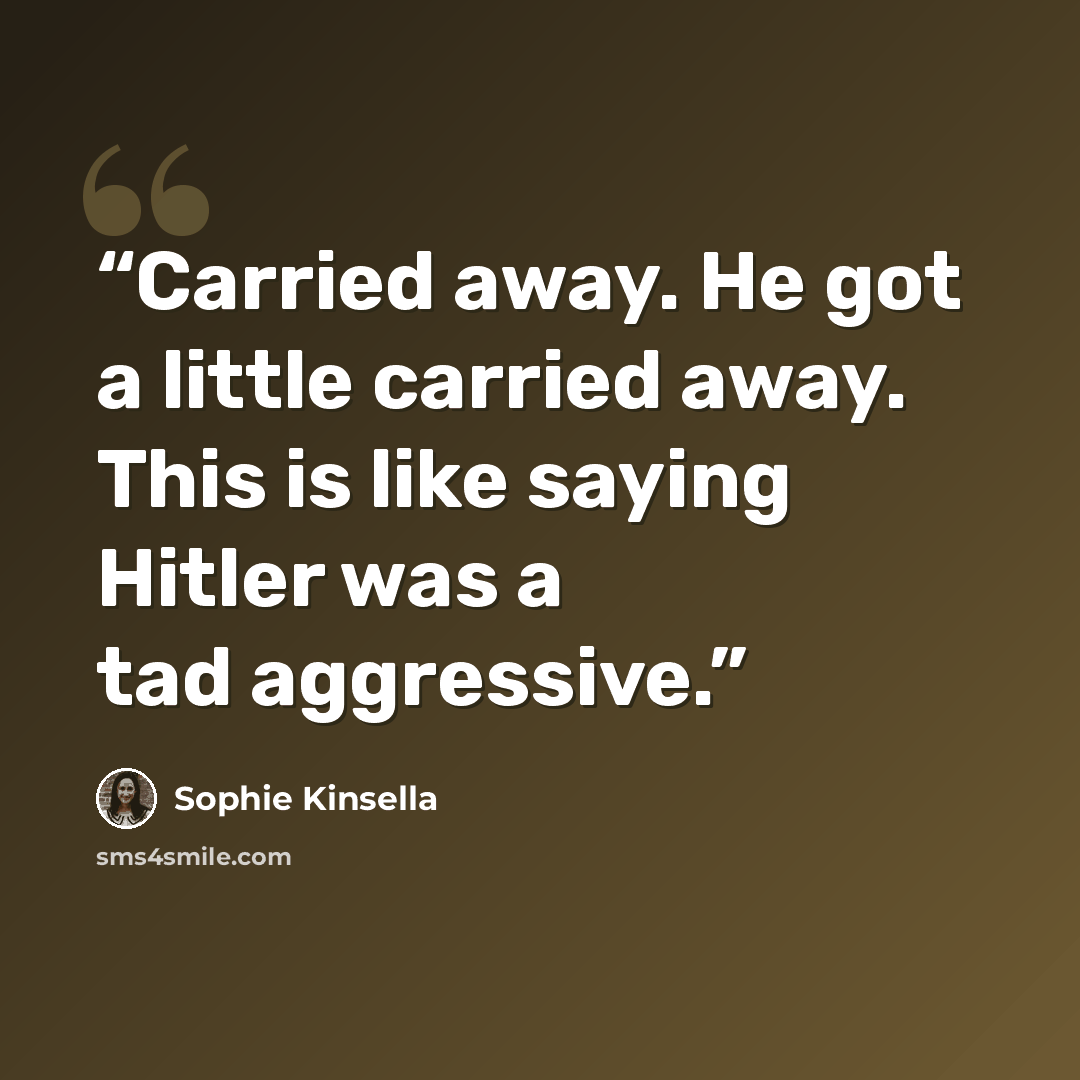 “Carried away. He got a little carried away. This is like saying Hitler was a tad aggressive.” quote by Sophie Kinsella