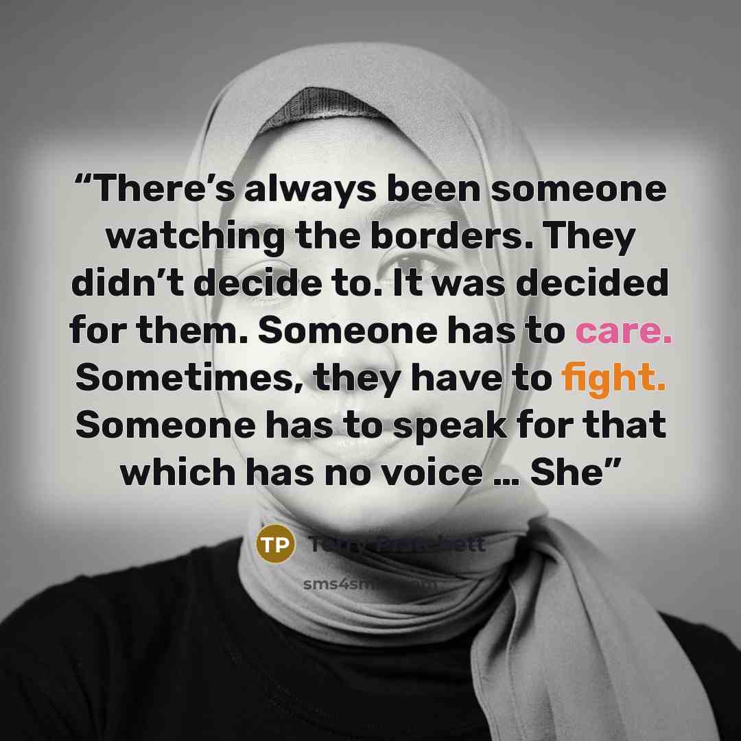 “There’s always been someone watching the borders. They didn’t decide to. It was decided for them. Someone has to care. Sometimes, they have to fight. Someone has to speak for that which has no voice … She” quote by Terry Pratchett