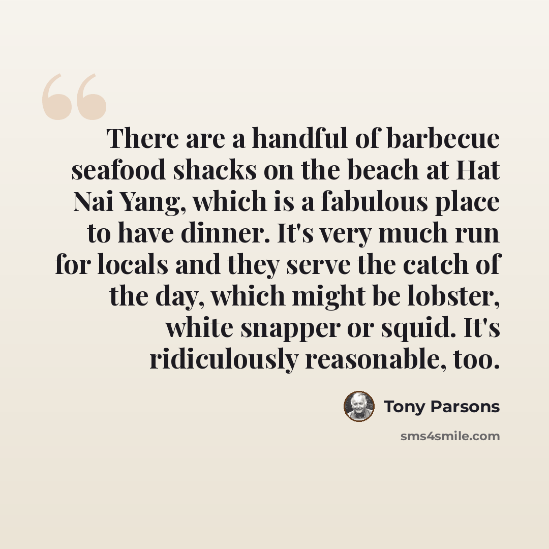 “There are a handful of barbecue seafood shacks on the beach at Hat Nai Yang, which is a fabulous place to have dinner. It's very much run for locals and they serve the catch of the day, which might be lobster, white snapper or squid. It's ridiculously reasonable, too.” quote by Tony Parsons
