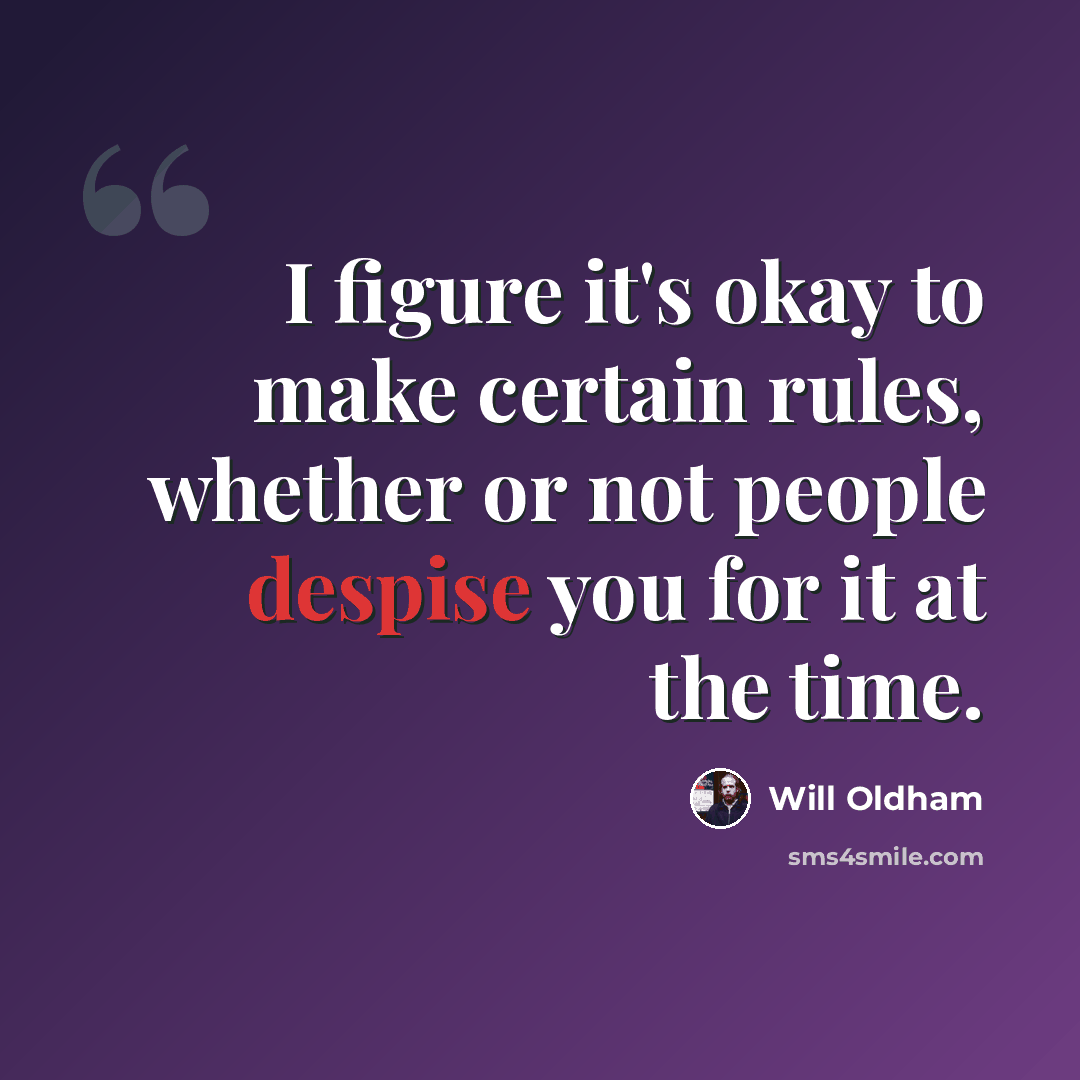 “I figure it's okay to make certain rules, whether or not people despise you for it at the time.” quote by Will Oldham