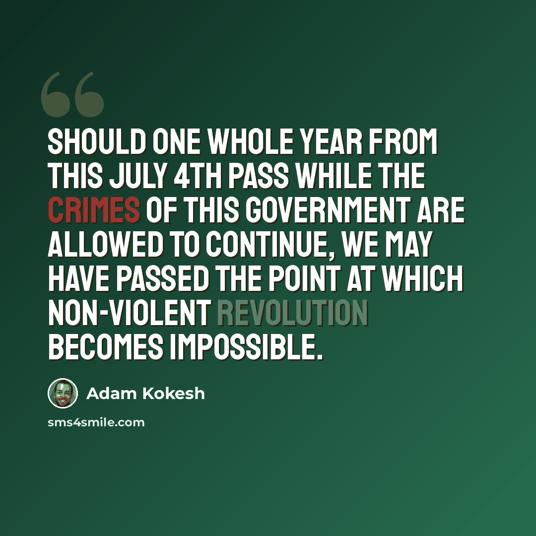 “Should one whole year from this July 4th pass while the crimes of this government are allowed to continue, we may have passed the point at which non-violent revolution becomes impossible.” quote by Adam Kokesh