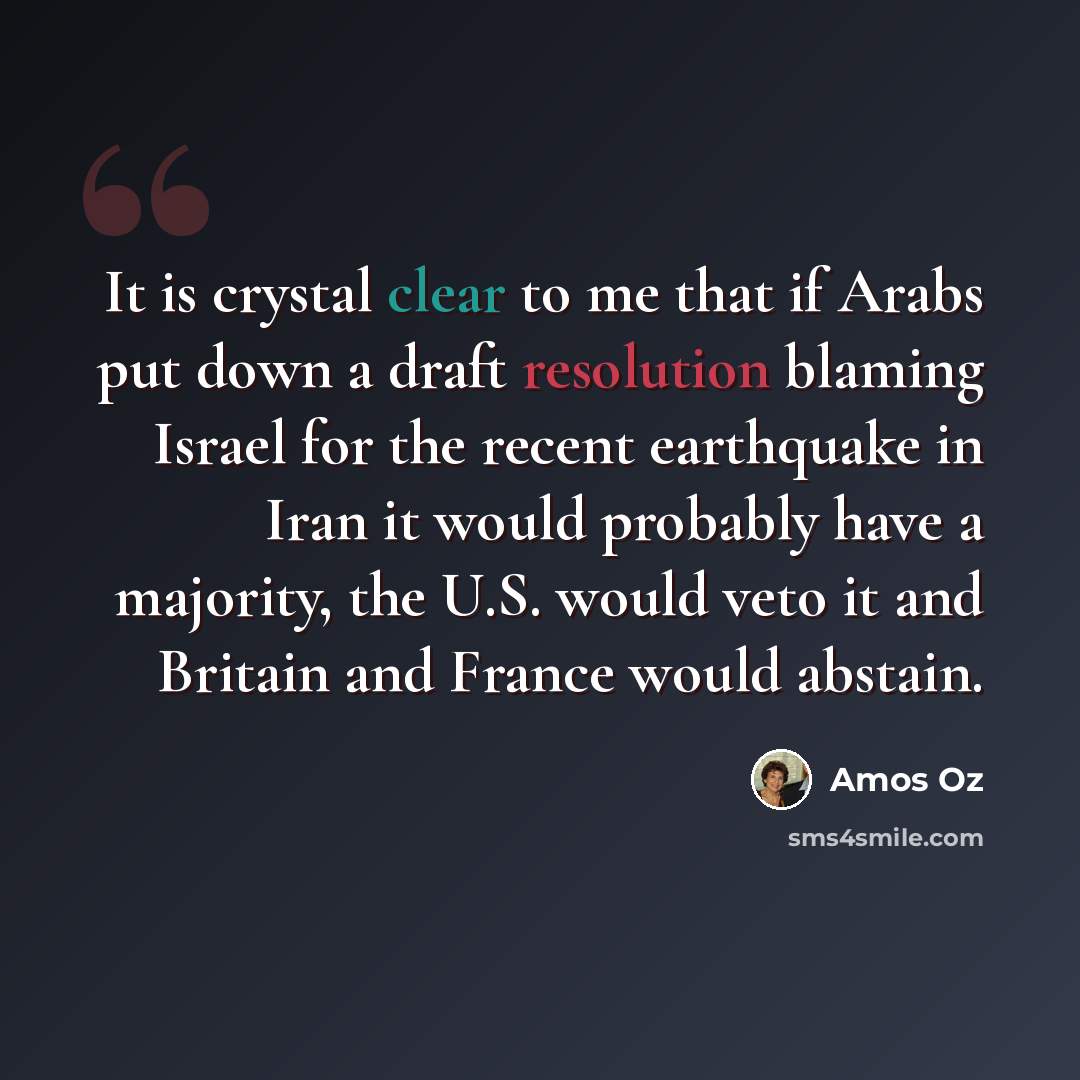 “It is crystal clear to me that if Arabs put down a draft resolution blaming Israel for the recent earthquake in Iran it would probably have a majority, the U.S. would veto it and Britain and France would abstain.” quote by Amos Oz