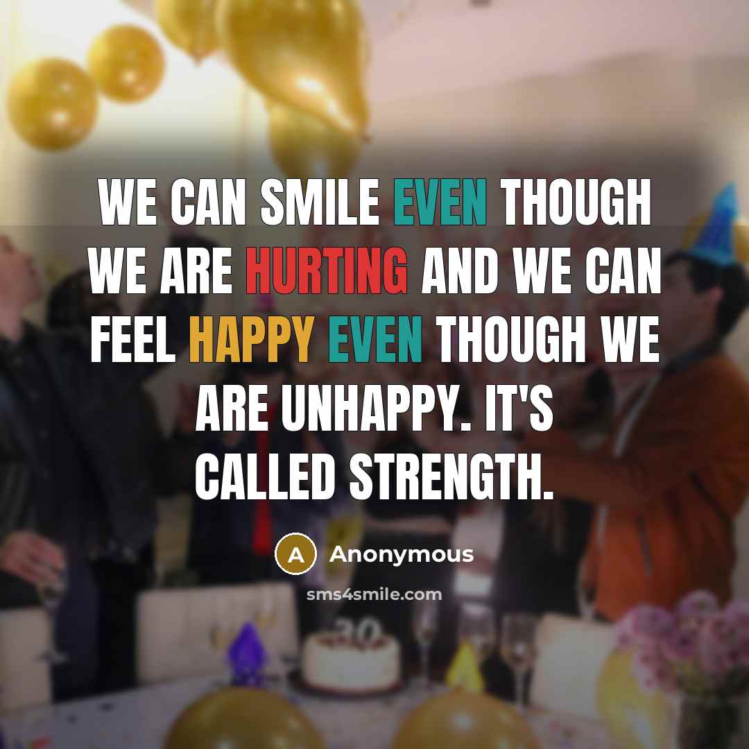 “We can smile even though we are hurting and we can feel happy even though we are unhappy. It's called strength.” quote by Anonymous