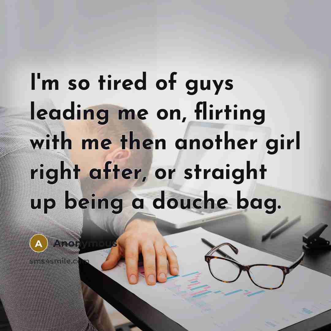 “I'm so tired of guys leading me on, flirting with me then another girl right after, or straight up being a douche bag.” quote by Anonymous