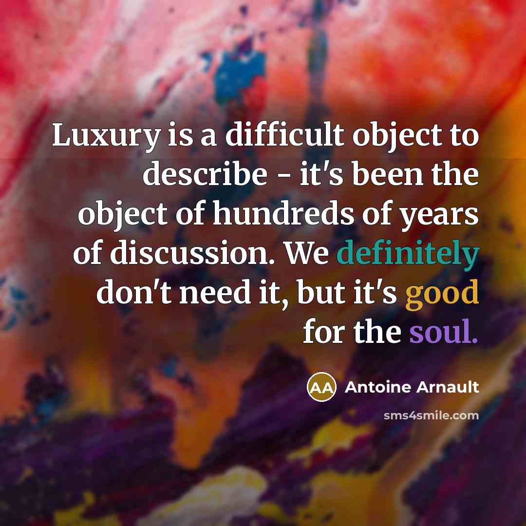 “Luxury is a difficult object to describe - it's been the object of hundreds of years of discussion. We definitely don't need it, but it's good for the soul.” quote by Antoine Arnault