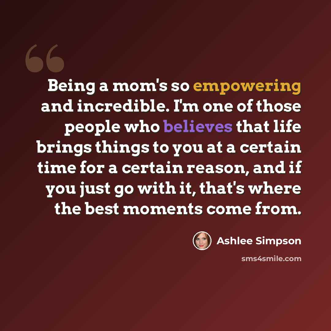 “Being a mom's so empowering and incredible. I'm one of those people who believes that life brings things to you at a certain time for a certain reason, and if you just go with it, that's where the best moments come from.” quote by Ashlee Simpson
