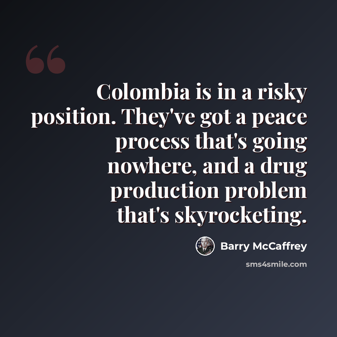 “Colombia is in a risky position. They've got a peace process that's going nowhere, and a drug production problem that's skyrocketing.” quote by Barry McCaffrey