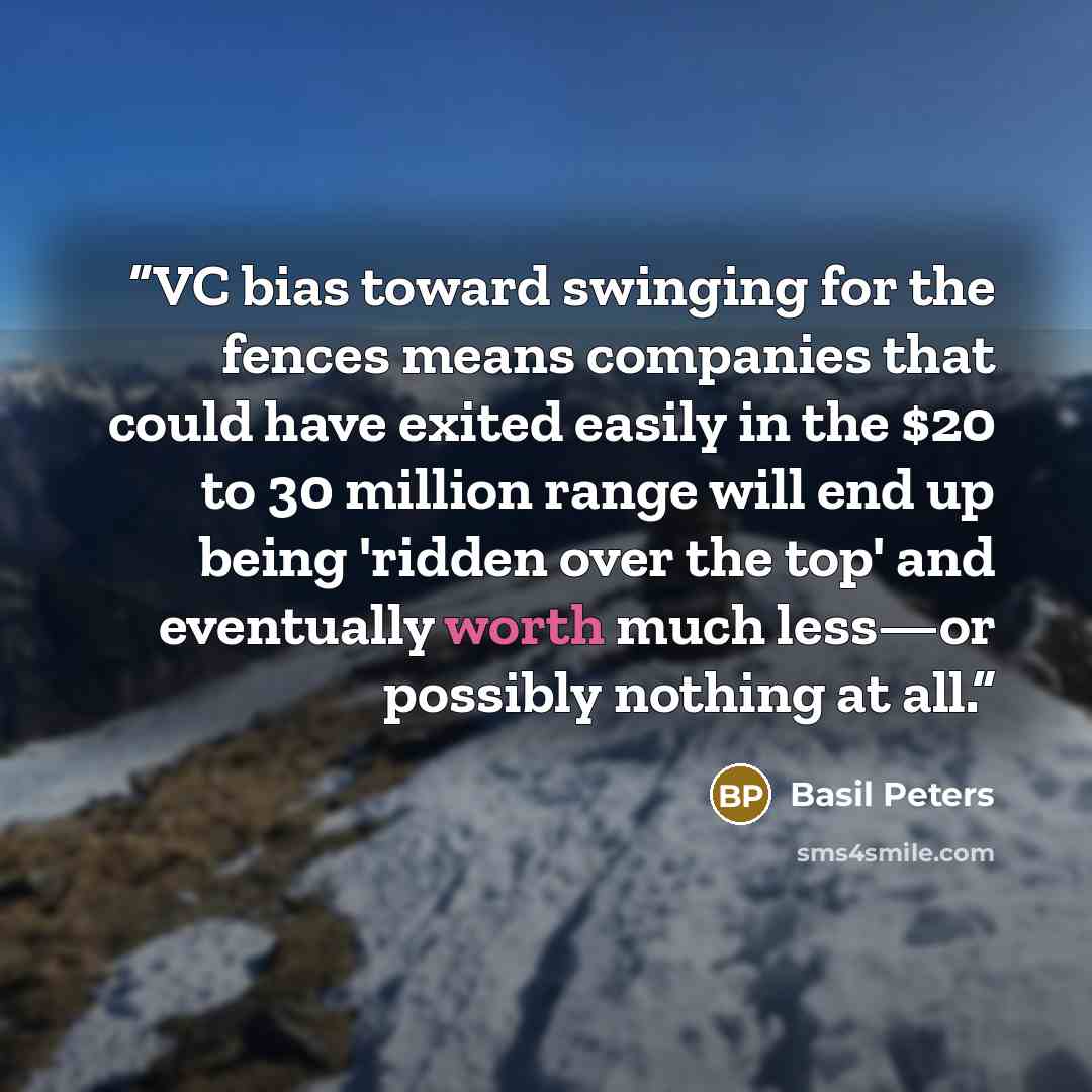 “VC bias toward swinging for the fences means companies that could have exited easily in the $20 to 30 million range will end up being 'ridden over the top' and eventually worth much less—or possibly nothing at all.” quote by Basil Peters