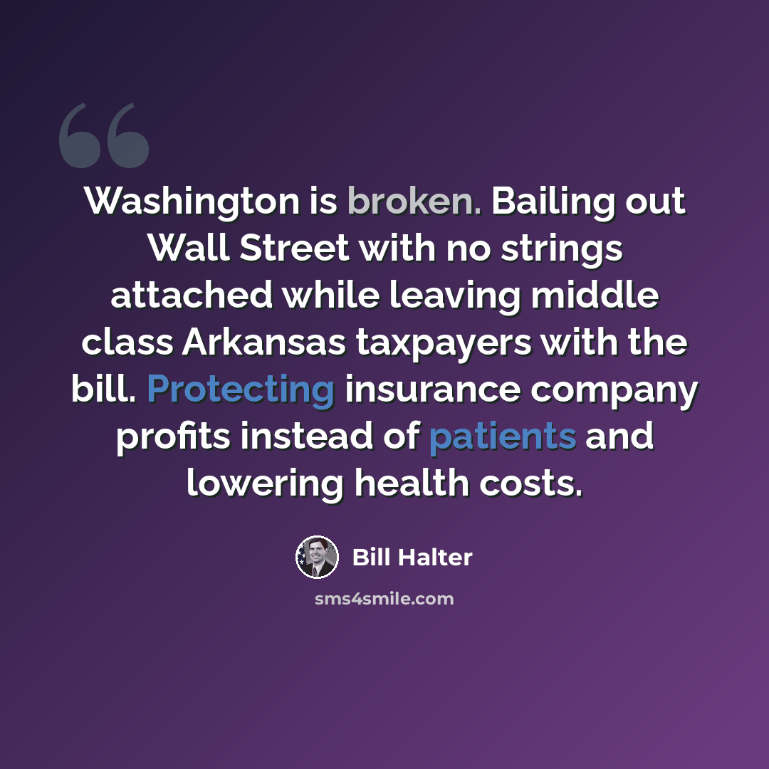 “Washington is broken. Bailing out Wall Street with no strings attached while leaving middle class Arkansas taxpayers with the bill. Protecting insurance company profits instead of patients and lowering health costs.” quote by Bill Halter
