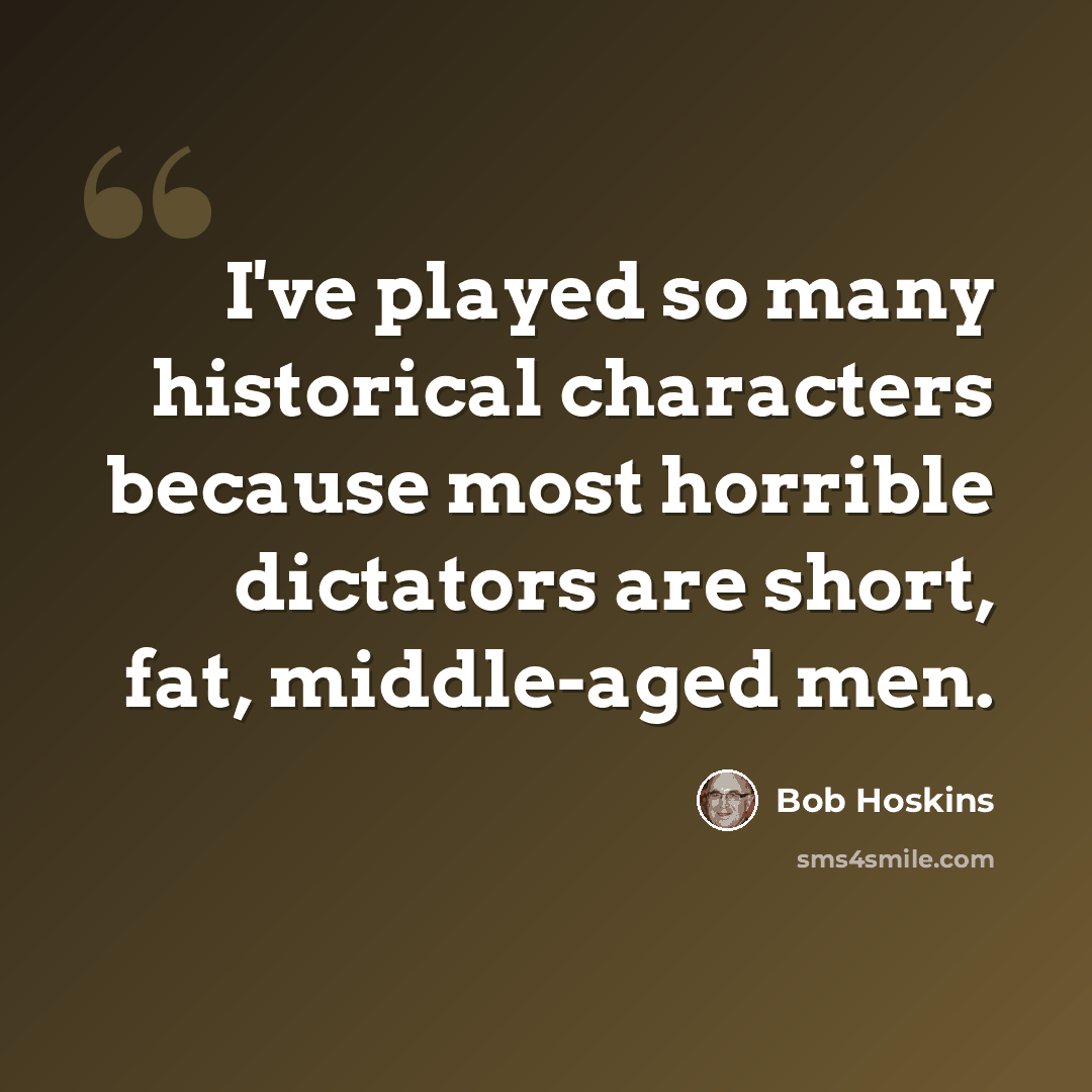 “I've played so many historical characters because most horrible dictators are short, fat, middle-aged men.” quote by Bob Hoskins