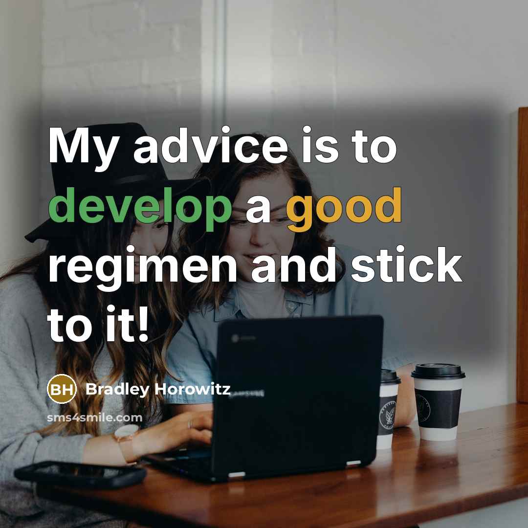“My advice is to develop a good regimen and stick to it!” quote by Bradley Horowitz