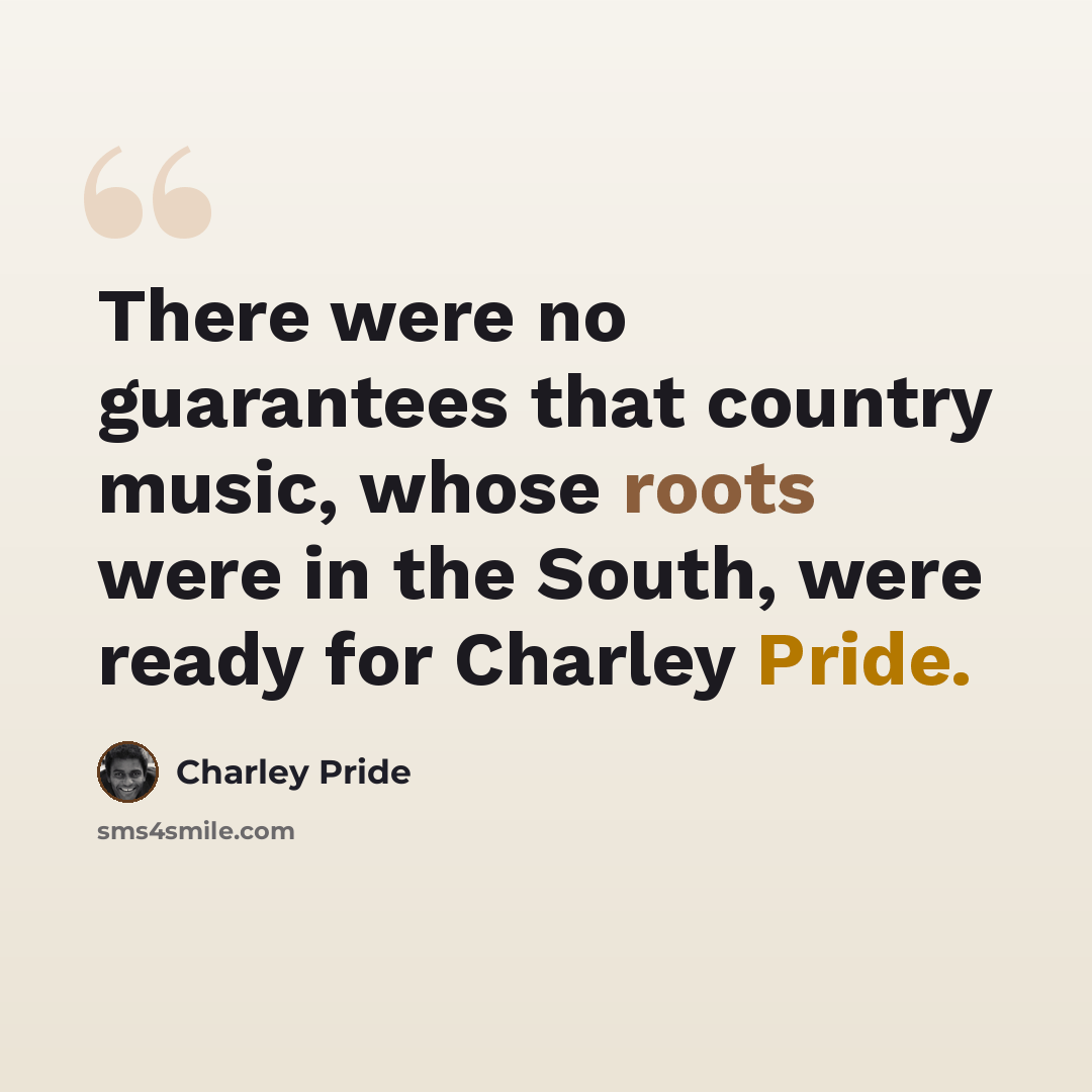 “There were no guarantees that country music, whose roots were in the South, were ready for Charley Pride.” quote by Charley Pride