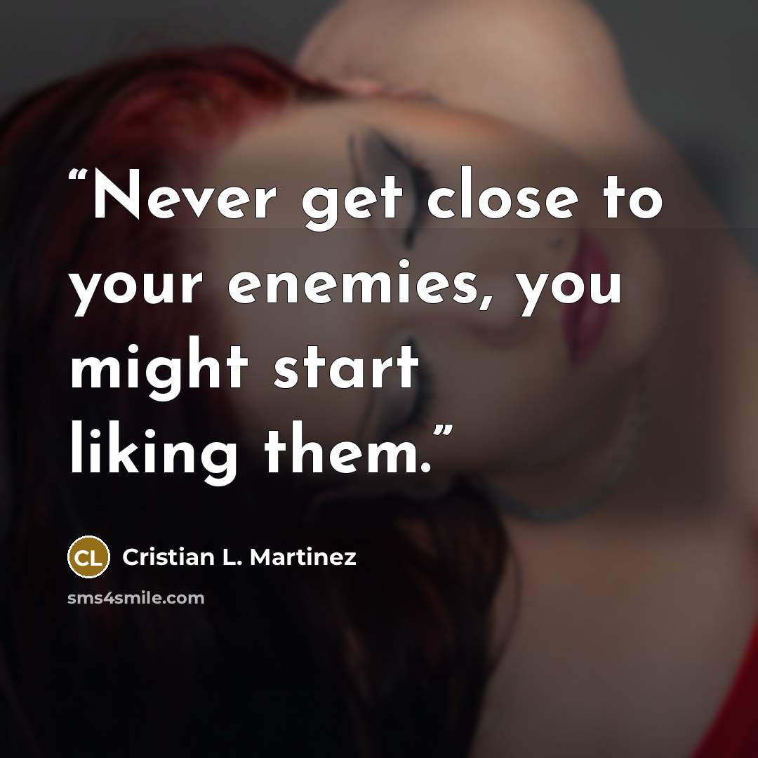 “Never get close to your enemies, you might start liking them.” quote by Cristian L. Martinez
