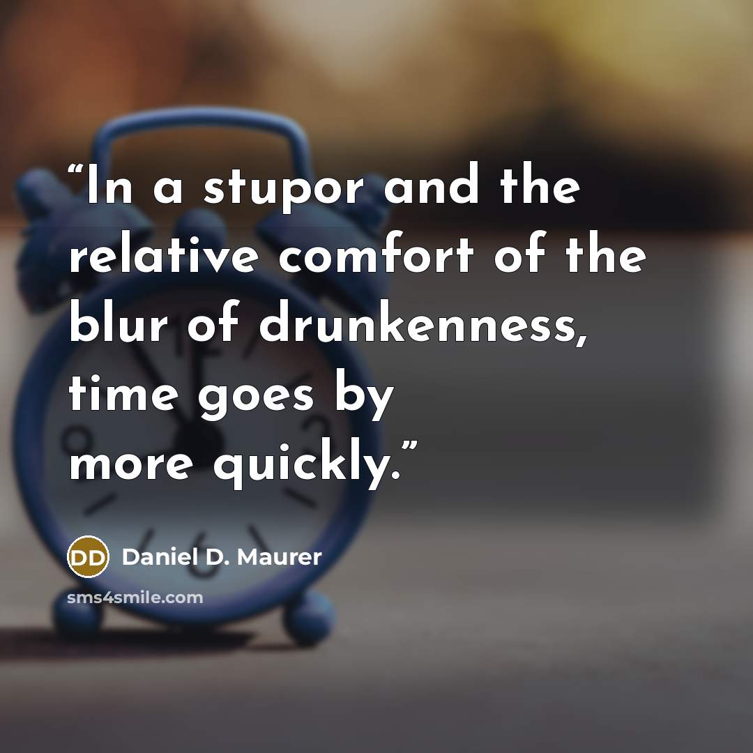 “In a stupor and the relative comfort of the blur of drunkenness, time goes by more quickly.” quote by Daniel D. Maurer