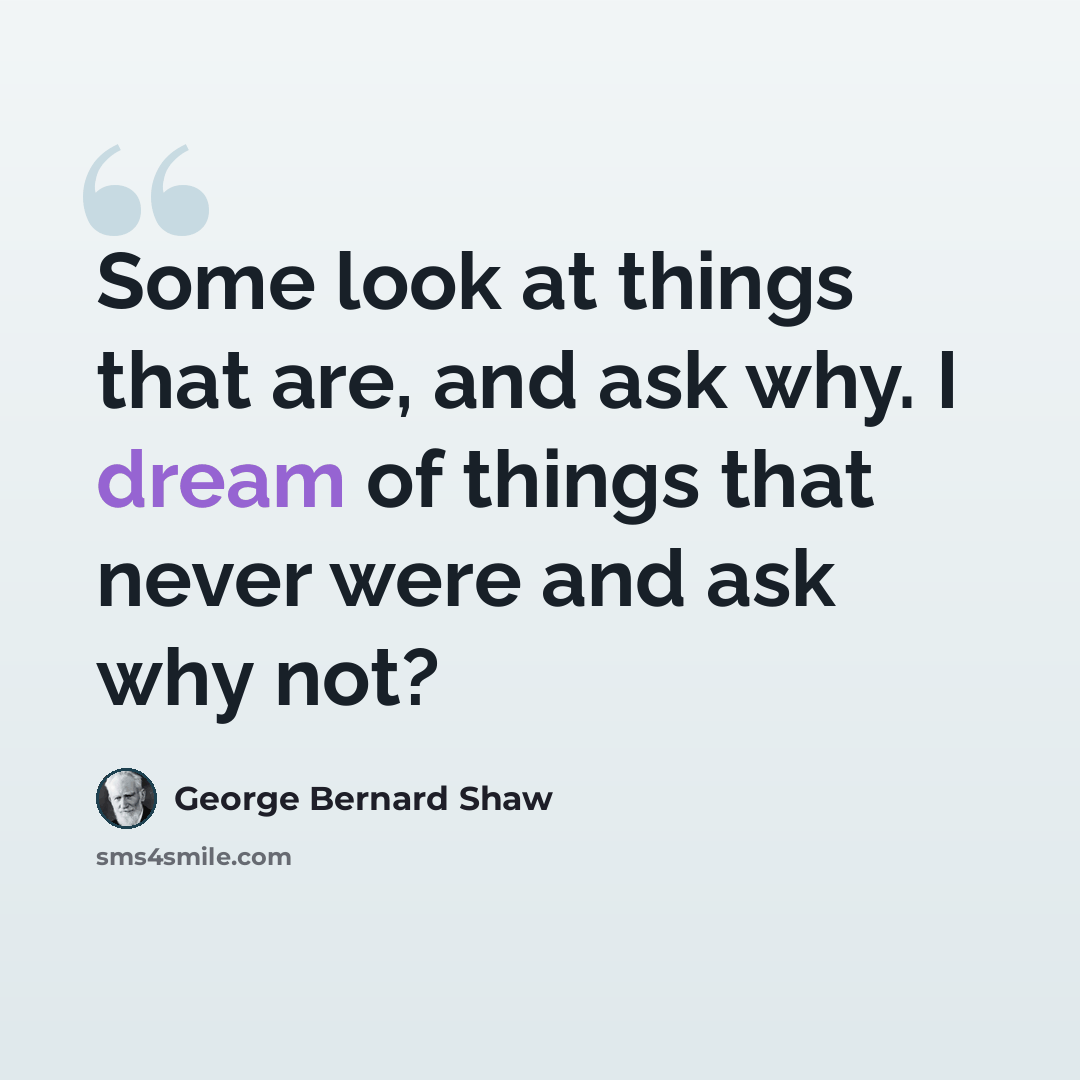 “Some look at things that are, and ask why. I dream of things that never were and ask why not?” quote by George Bernard Shaw