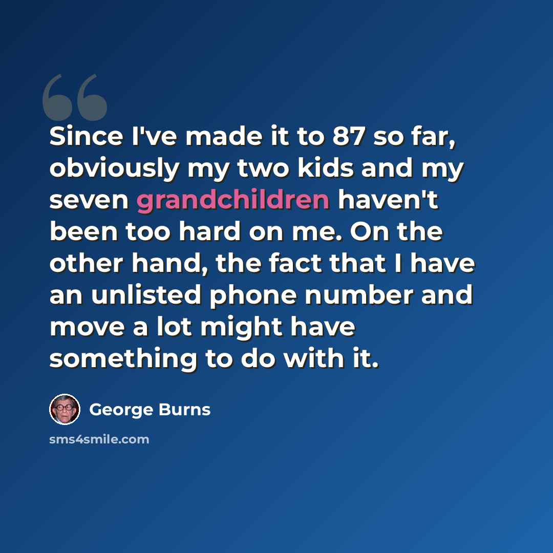 “Since I've made it to 87 so far, obviously my two kids and my seven grandchildren haven't been too hard on me. On the other hand, the fact that I have an unlisted phone number and move a lot might have something to do with it.” quote by George Burns