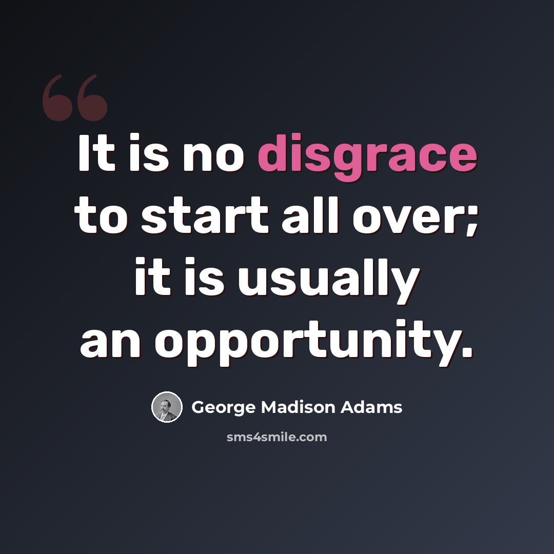 “It is no disgrace to start all over; it is usually an opportunity.” quote by George Madison Adams