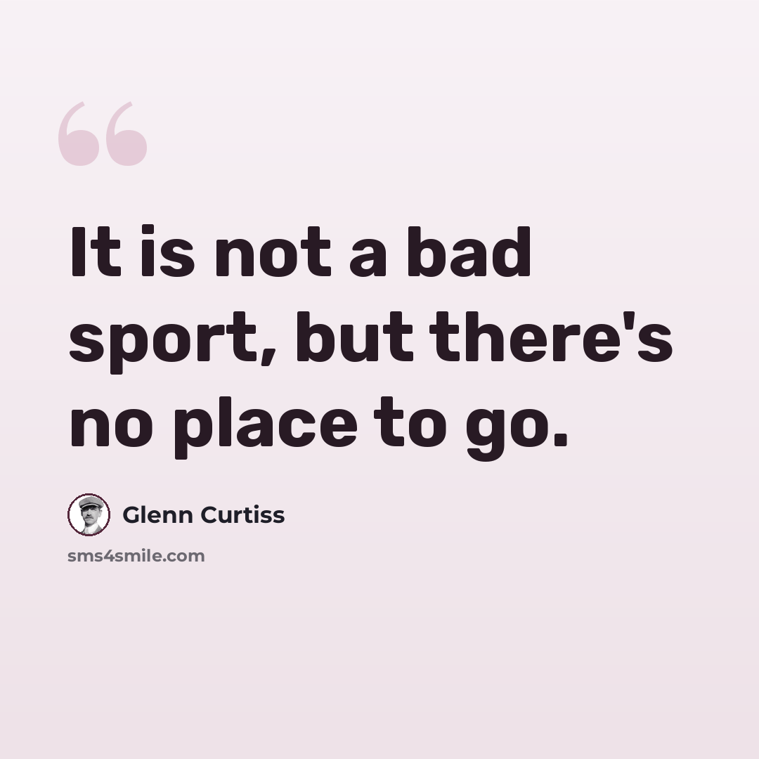 “It is not a bad sport, but there's no place to go.” quote by Glenn Curtiss