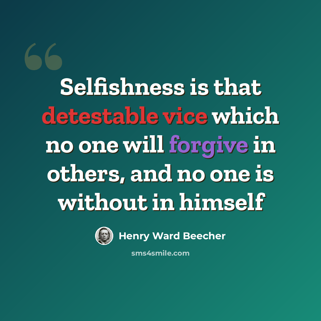 “Selfishness is that detestable vice which no one will forgive in others, and no one is without in himself” quote by Henry Ward Beecher