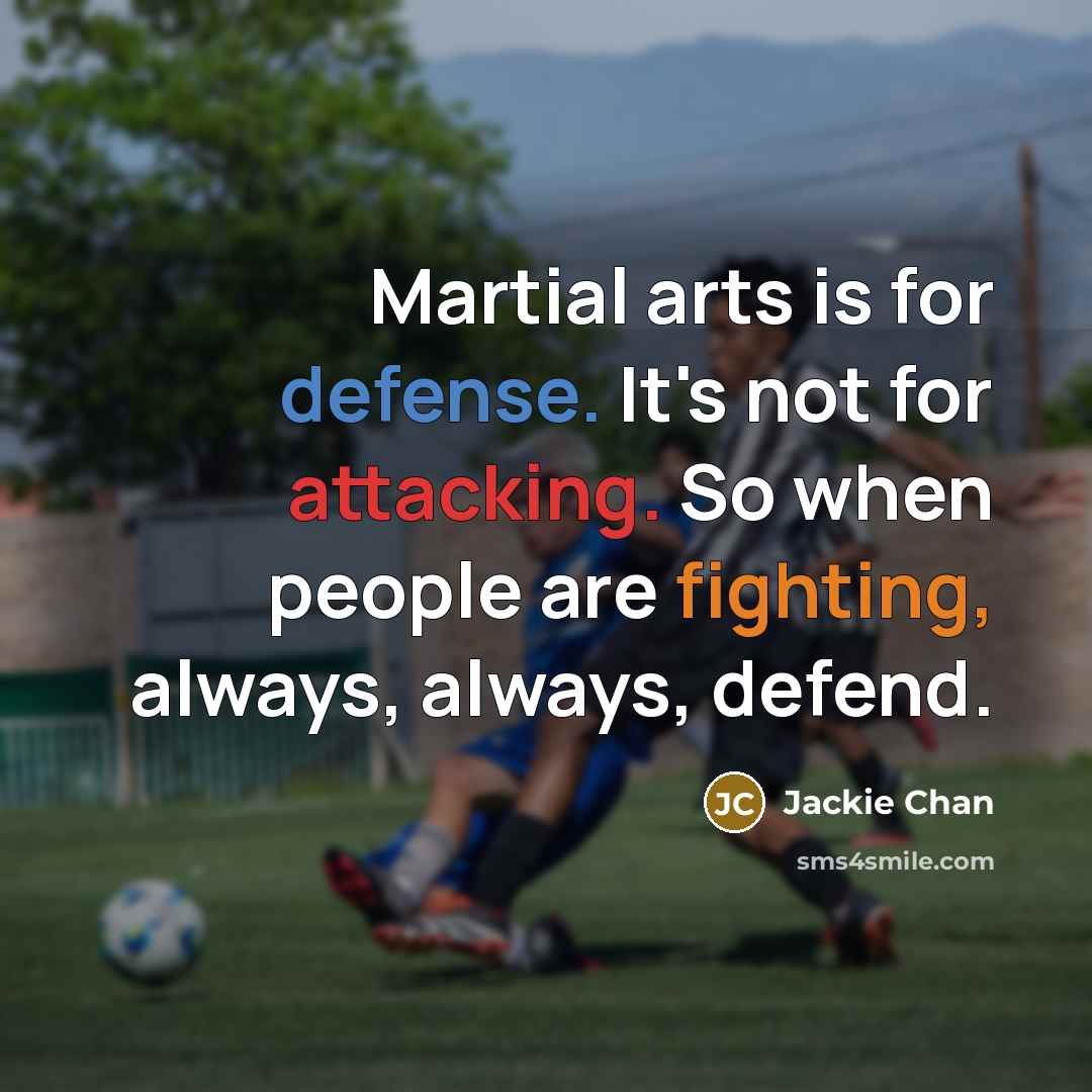 “Martial arts is for defense. It's not for attacking. So when people are fighting, always, always, defend.” quote by Jackie Chan