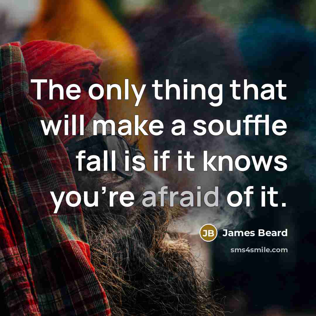 “The only thing that will make a souffle fall is if it knows you're afraid of it.” quote by James Beard