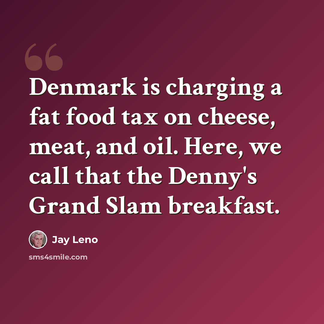 “Denmark is charging a fat food tax on cheese, meat, and oil. Here, we call that the Denny's Grand Slam breakfast.” quote by Jay Leno