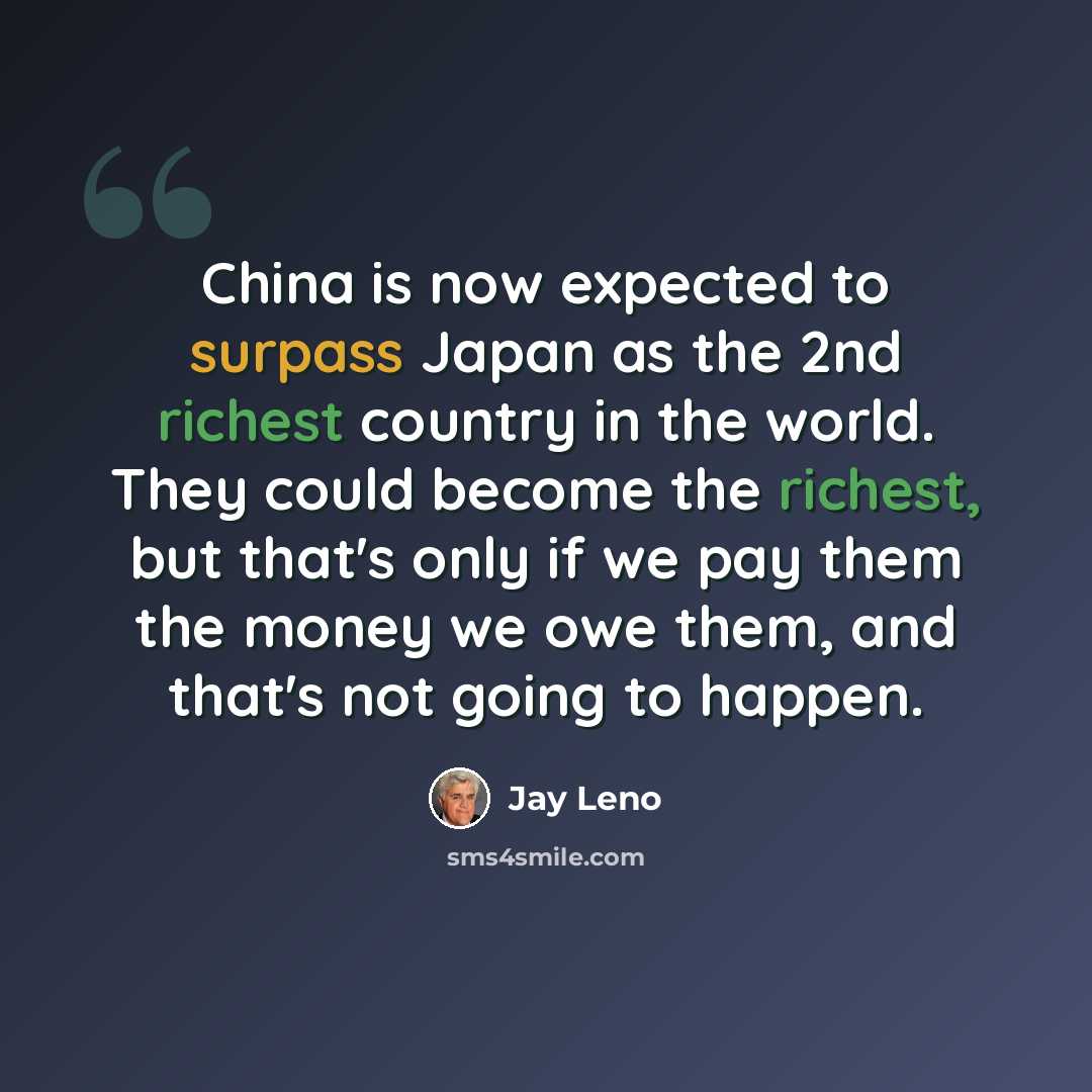 “China is now expected to surpass Japan as the 2nd richest country in the world. They could become the richest, but that's only if we pay them the money we owe them, and that's not going to happen.” quote by Jay Leno