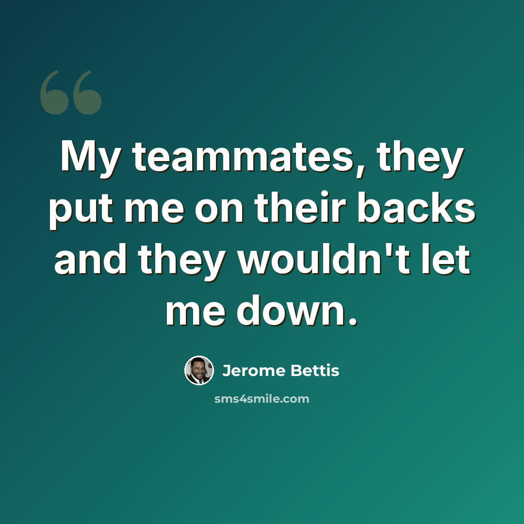 “My teammates, they put me on their backs and they wouldn't let me down.” quote by Jerome Bettis