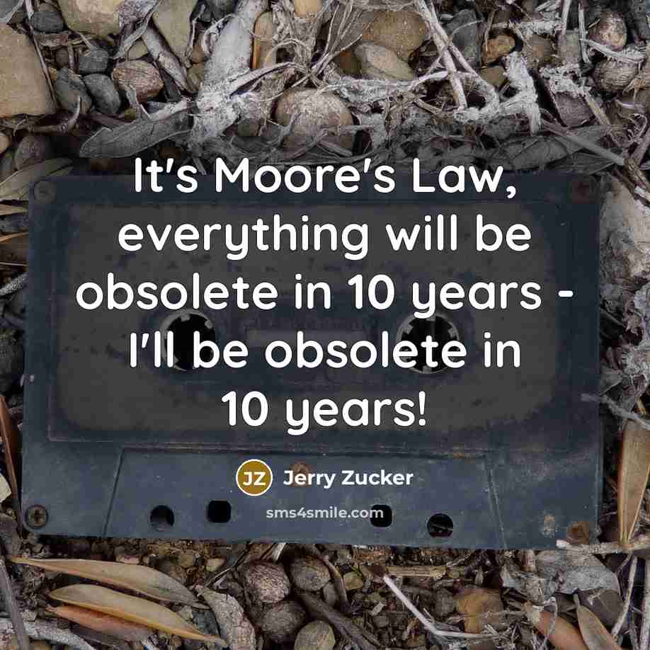 “It's Moore's Law, everything will be obsolete in 10 years - I'll be obsolete in 10 years!” quote by Jerry Zucker