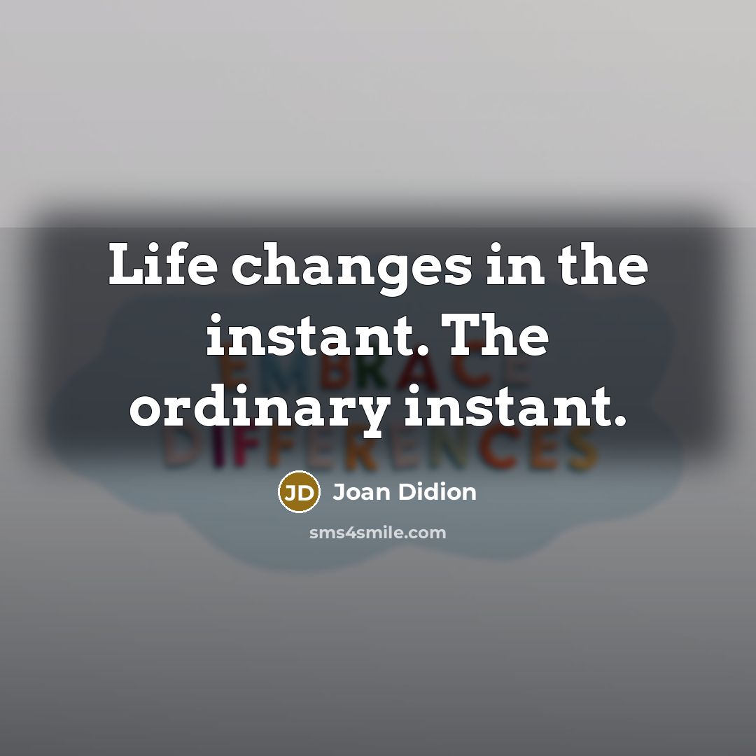 “Life changes in the instant. The ordinary instant.” quote by Joan Didion